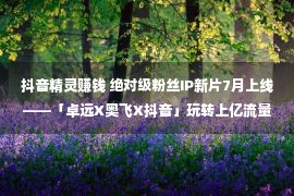 抖音精灵赚钱 绝对级粉丝IP新片7月上线——「卓远X奥飞X抖音」玩转上亿流量